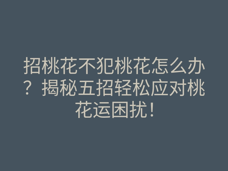 招桃花不犯桃花怎么办?揭秘五招轻松应对桃花运困扰!