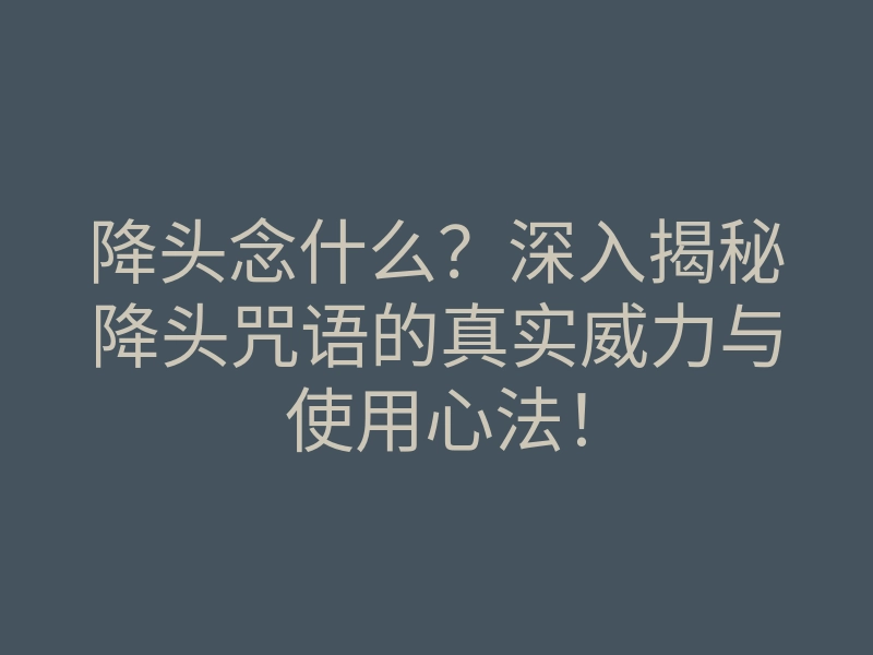 降头念什么?深入揭秘降头咒语的真实威力与使用心法!