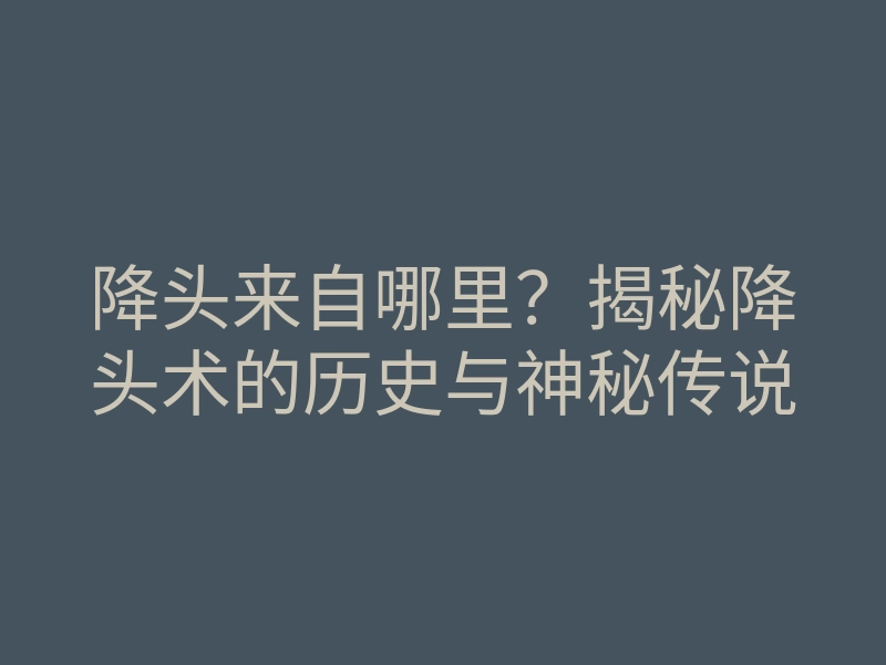 降头来自哪里?揭秘降头术的历史与神秘传说