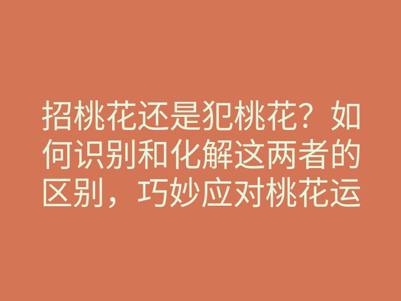 招桃花还是犯桃花?如何识别和化解这两者的区别,巧妙应对桃花运