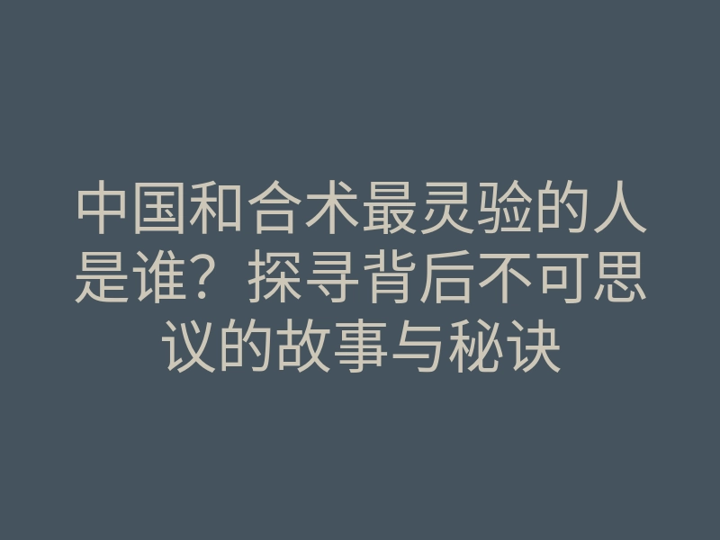 中国和合术最灵验的人是谁?探寻背后不可思议的故事与秘诀