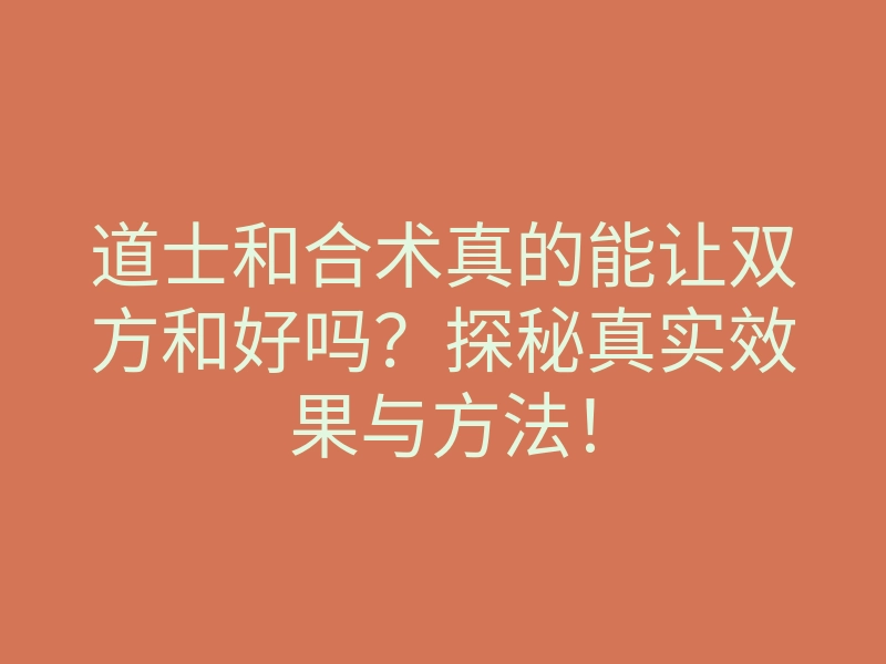 道士和合术真的能让双方和好吗?探秘真实效果与方法!