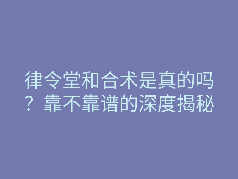 律令堂和合术是真的吗?靠不靠谱的深度揭秘