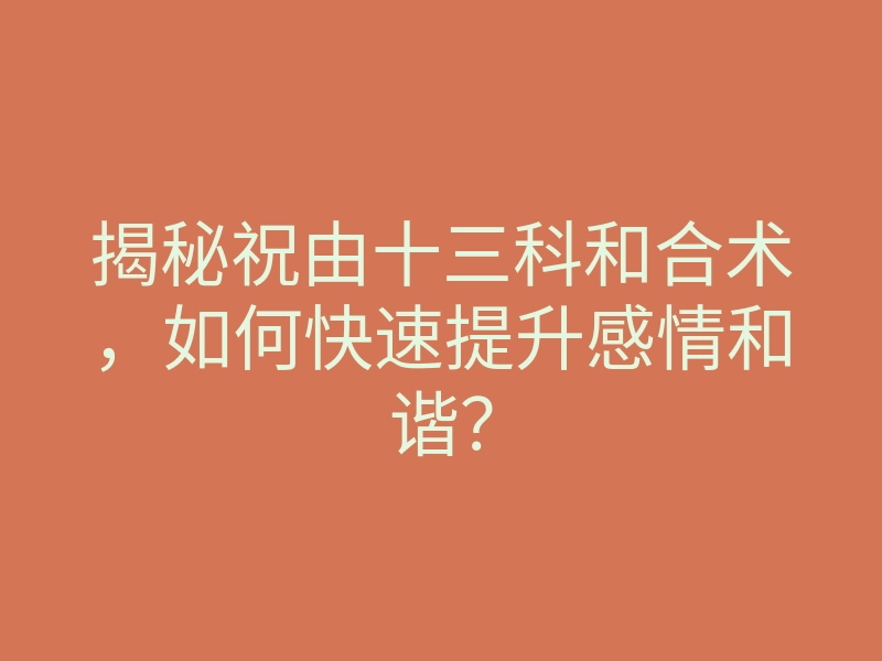 揭秘祝由十三科和合术,如何快速提升感情和谐?