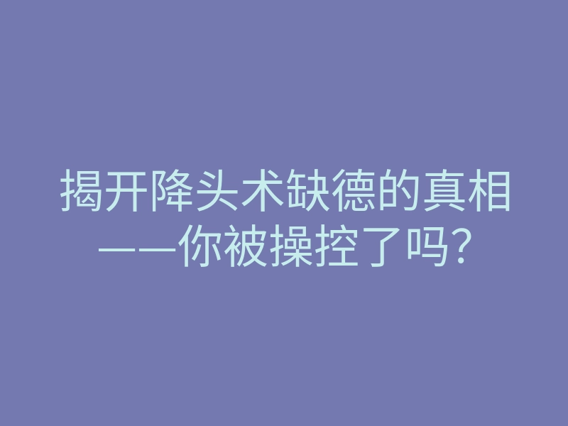揭开降头术缺德的真相——你被操控了吗?