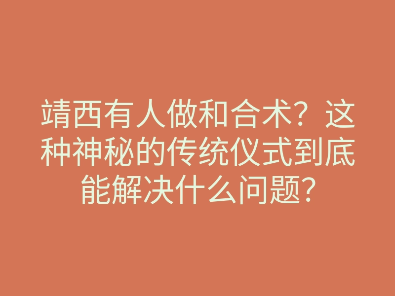 靖西有人做和合术?这种神秘的传统仪式到底能解决什么问题?