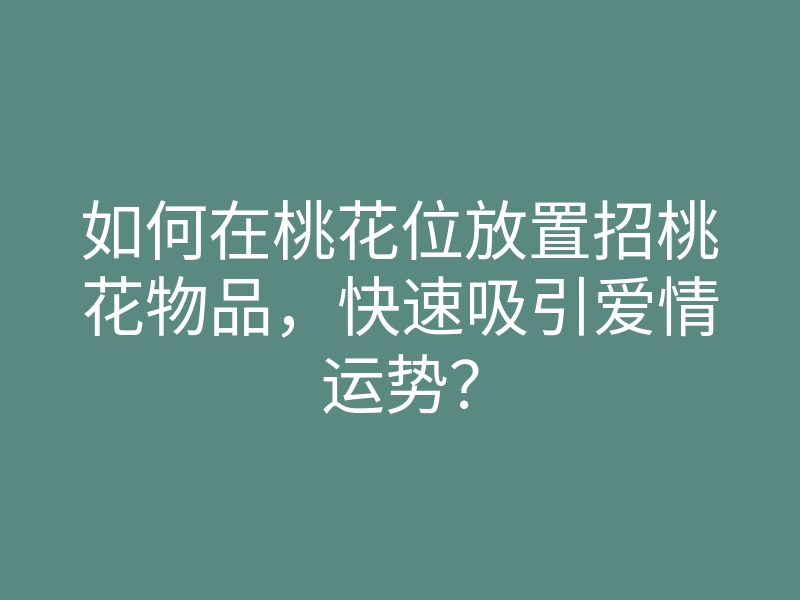 如何在桃花位放置招桃花物品,快速吸引爱情运势?
