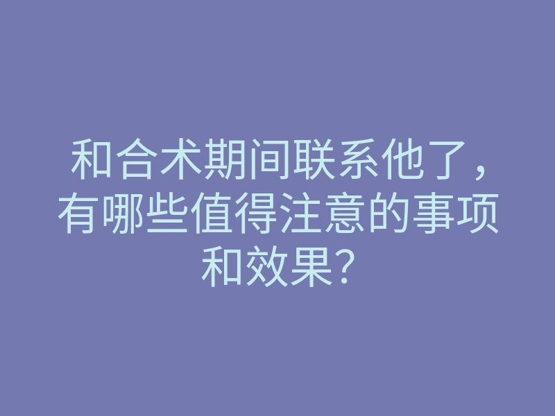 和合术期间联系他了,有哪些值得注意的事项和效果?