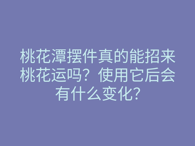 桃花潭摆件真的能招来桃花运吗?使用它后会有什么变化?