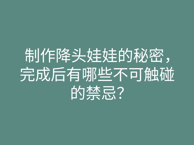 制作降头娃娃的秘密,完成后有哪些不可触碰的禁忌?