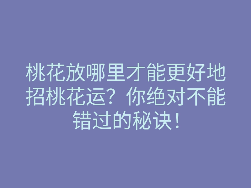 桃花放哪里才能更好地招桃花运?你绝对不能错过的秘诀!