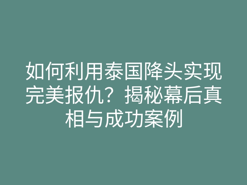 如何利用泰国降头实现完美报仇?揭秘幕后真相与成功案例