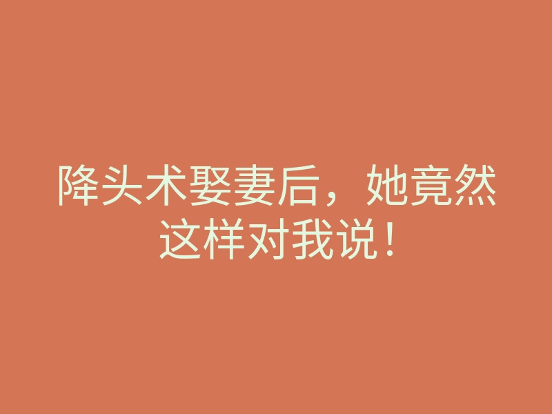 降头术娶妻后,她竟然这样对我说!
