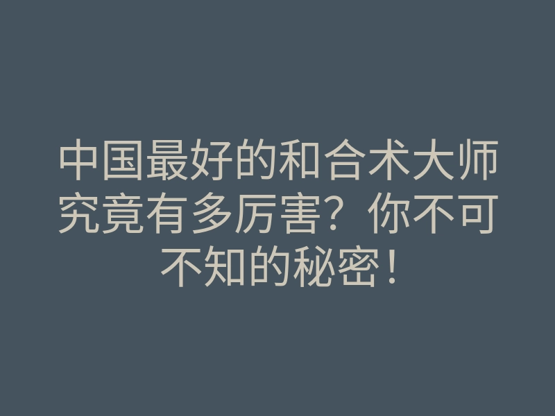 中国最好的和合术大师究竟有多厉害?你不可不知的秘密!