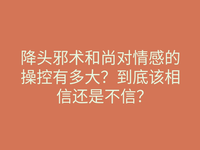 降头邪术和尚对情感的操控有多大？到底该相信还是不信？
