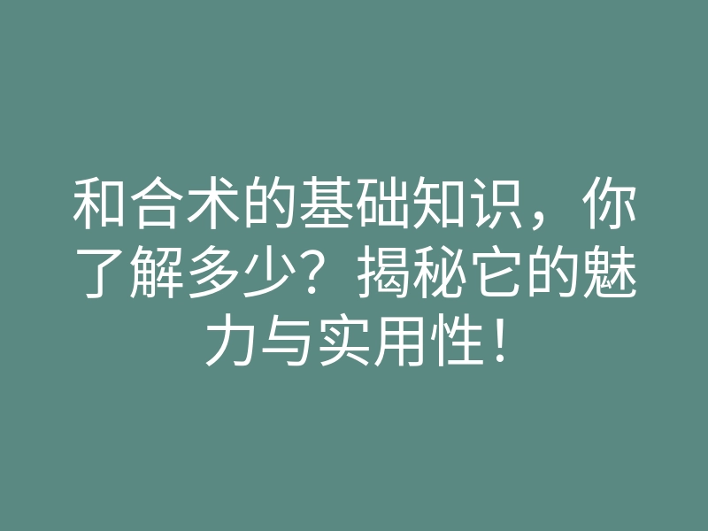 和合术的基础知识,你了解多少?揭秘它的魅力与实用性!