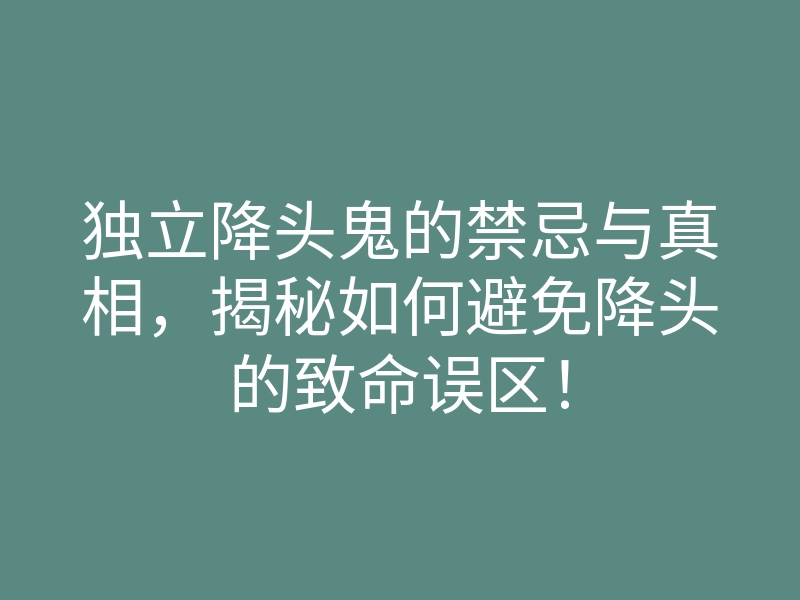 独立降头鬼的禁忌与真相,揭秘如何避免降头的致命误区!