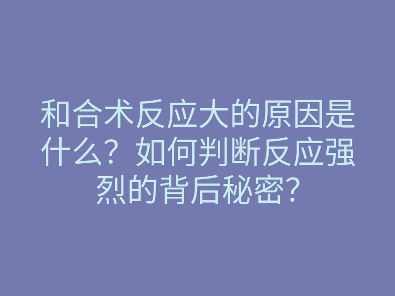 和合术反应大的原因是什么?如何判断反应强烈的背后秘密?