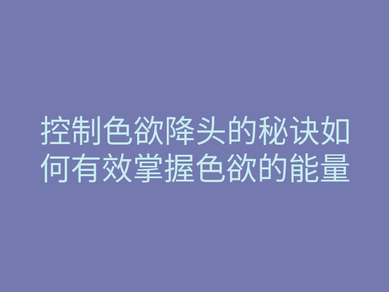 控制色欲降头的秘诀如何有效掌握色欲的能量