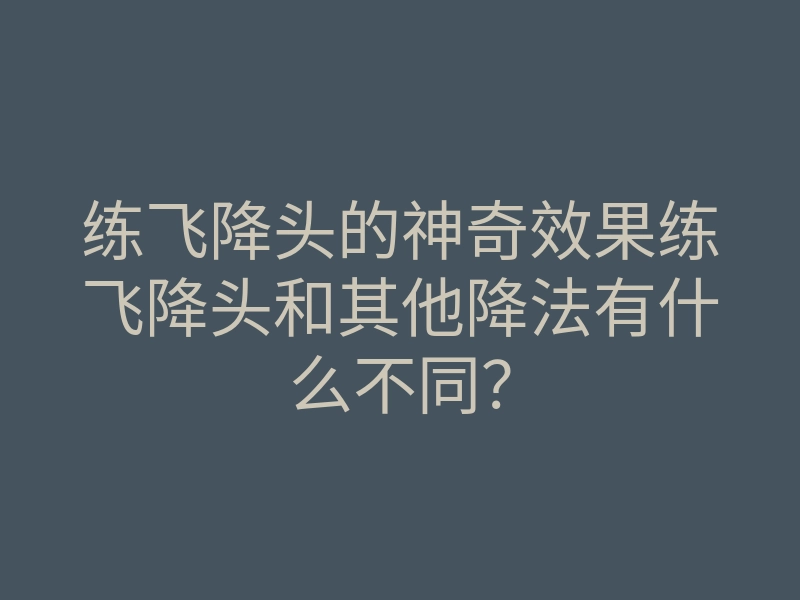 练飞降头的神奇效果练飞降头和其他降法有什么不同?