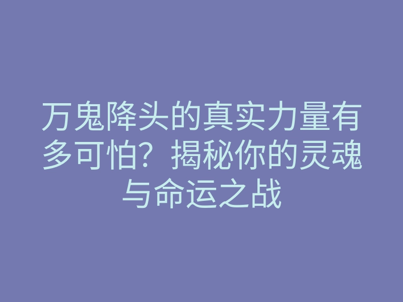 万鬼降头的真实力量有多可怕?揭秘你的灵魂与命运之战