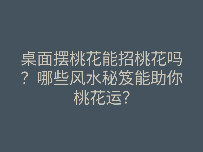 桌面摆桃花能招桃花吗？哪些风水秘笈能助你桃花运？