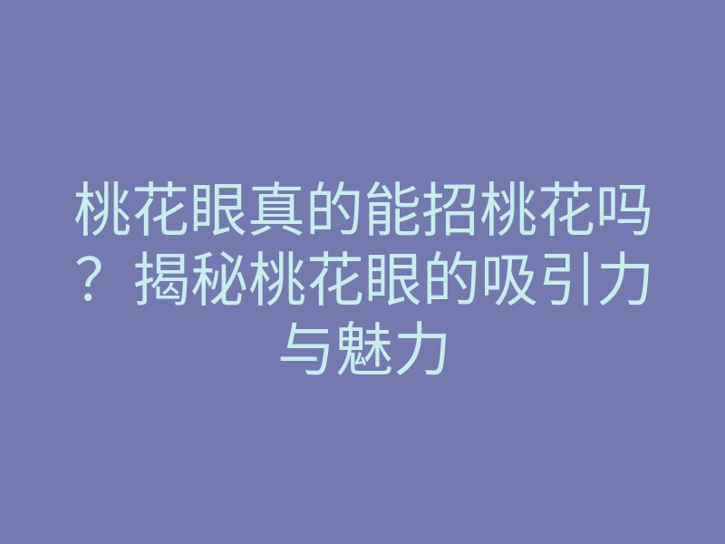 桃花眼真的能招桃花吗?揭秘桃花眼的吸引力与魅力