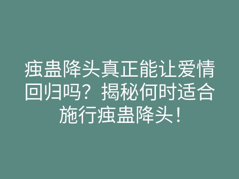 痋蛊降头真正能让爱情回归吗?揭秘何时适合施行痋蛊降头!