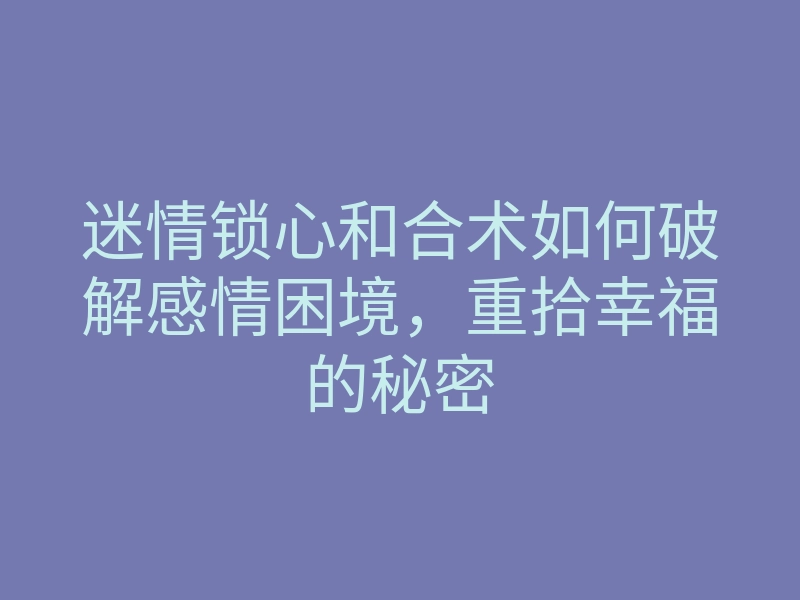 迷情锁心和合术如何破解感情困境,重拾幸福的秘密