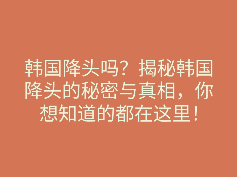 韩国降头吗?揭秘韩国降头的秘密与真相,你想知道的都在这里!
