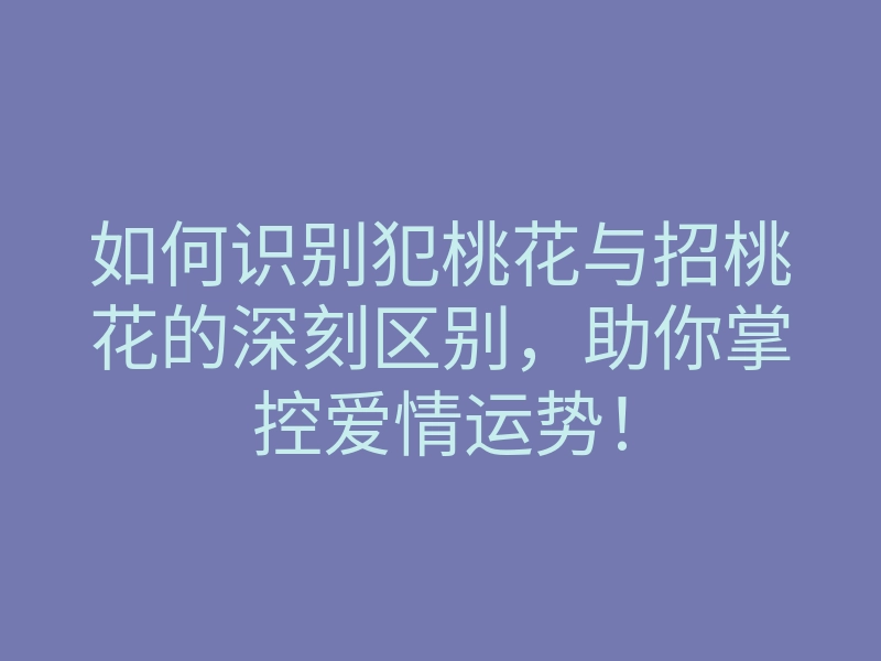 如何识别犯桃花与招桃花的深刻区别，助你掌控爱情运势！