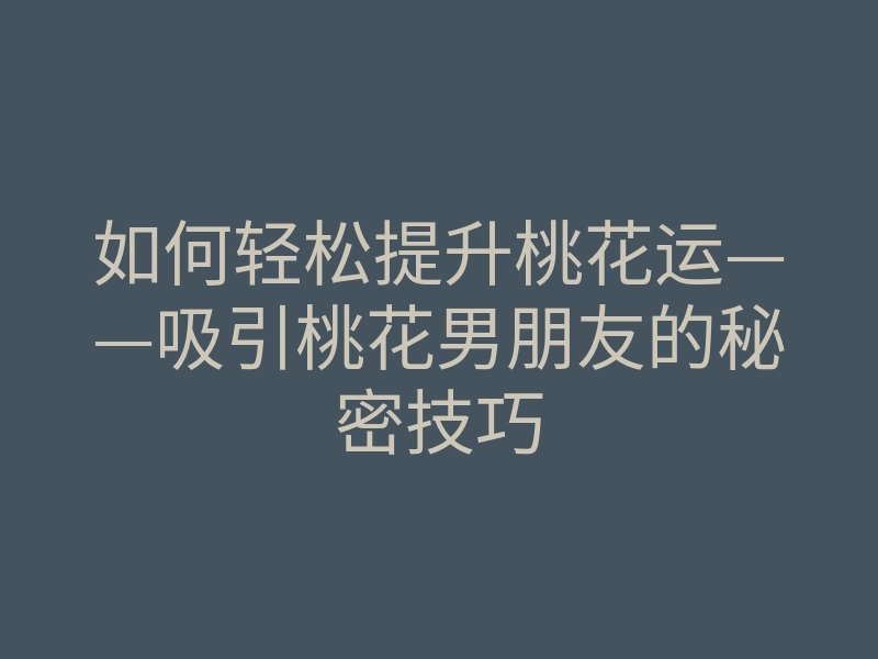如何轻松提升桃花运——吸引桃花男朋友的秘密技巧