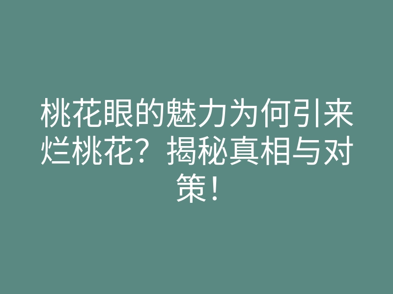桃花眼的魅力为何引来烂桃花?揭秘真相与对策!