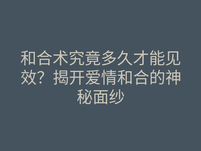 和合术究竟多久才能见效?揭开爱情和合的神秘面纱
