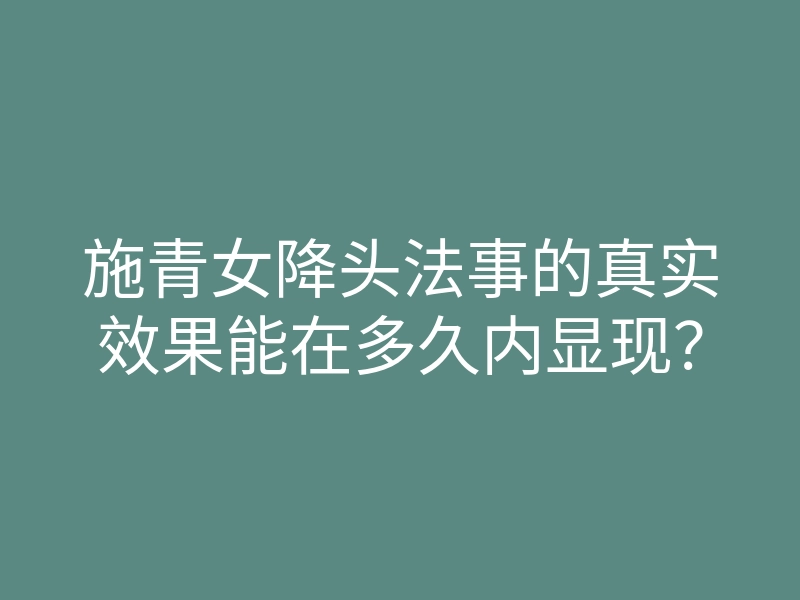 施青女降头法事的真实效果能在多久内显现?