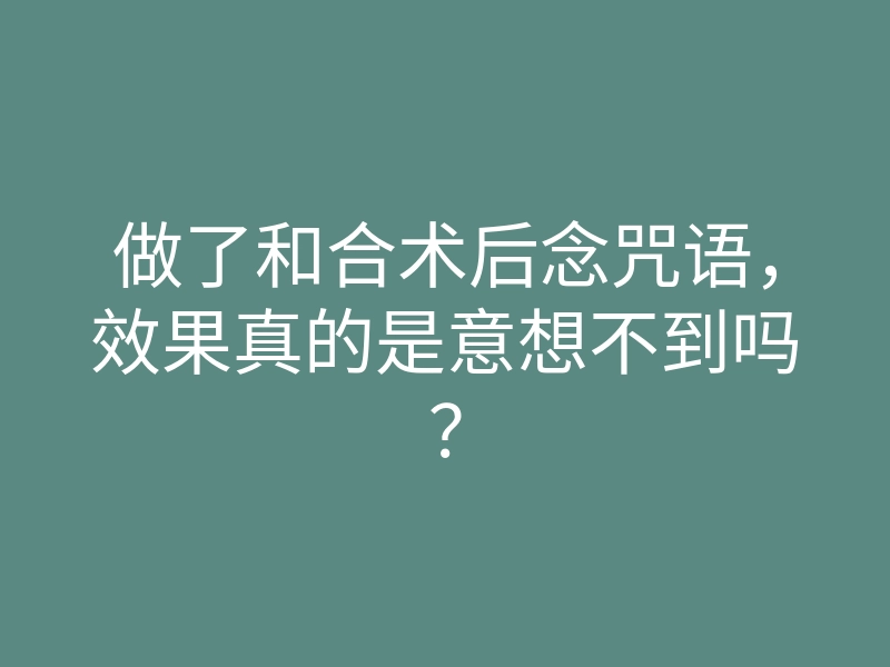 做了和合术后念咒语,效果真的是意想不到吗?