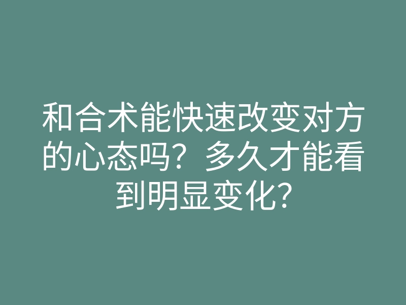 和合术能快速改变对方的心态吗?多久才能看到明显变化?