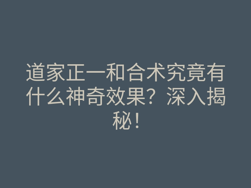 道家正一和合术究竟有什么神奇效果?深入揭秘!