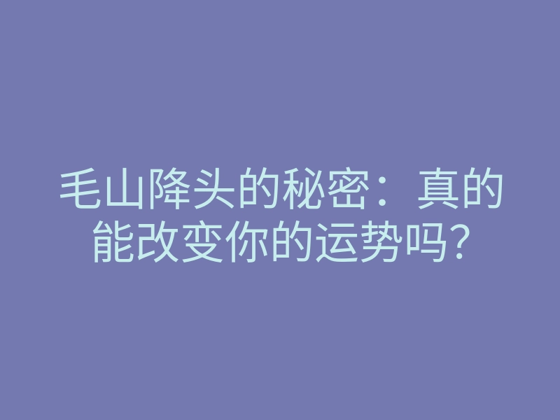 毛山降头的秘密:真的能改变你的运势吗?