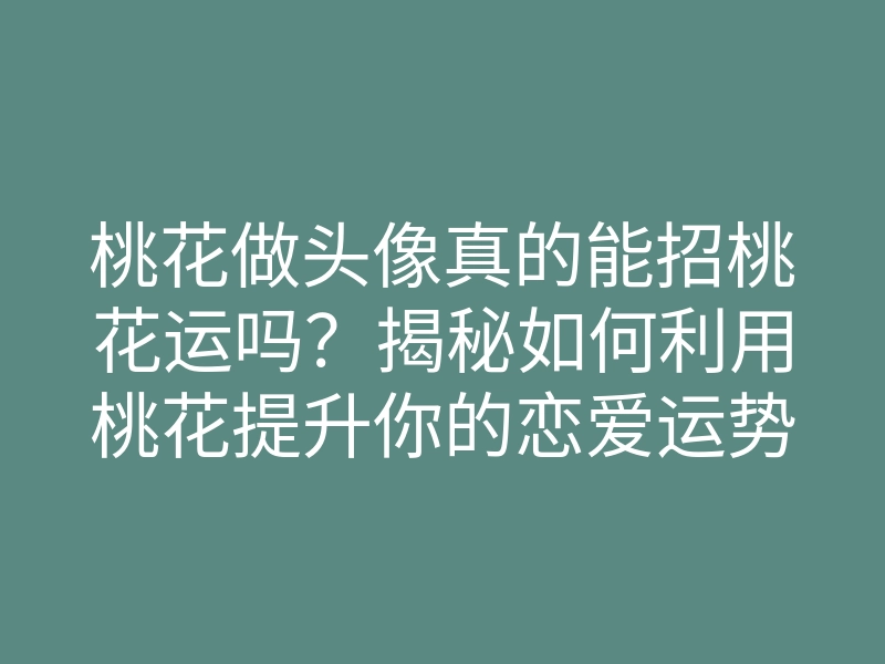 桃花做头像真的能招桃花运吗?揭秘如何利用桃花提升你的恋爱运势