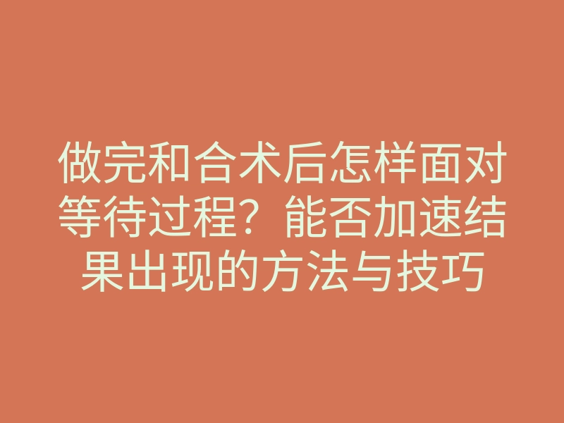 做完和合术后怎样面对等待过程?能否加速结果出现的方法与技巧