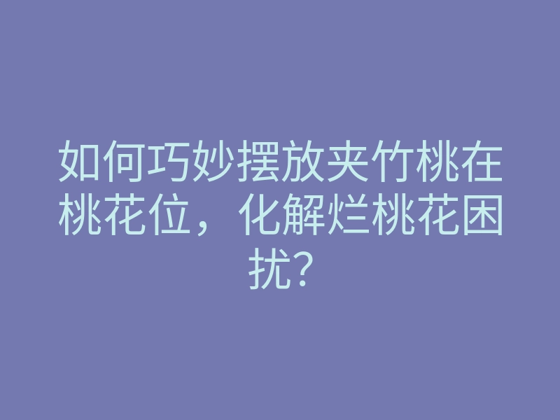 如何巧妙摆放夹竹桃在桃花位,化解烂桃花困扰?