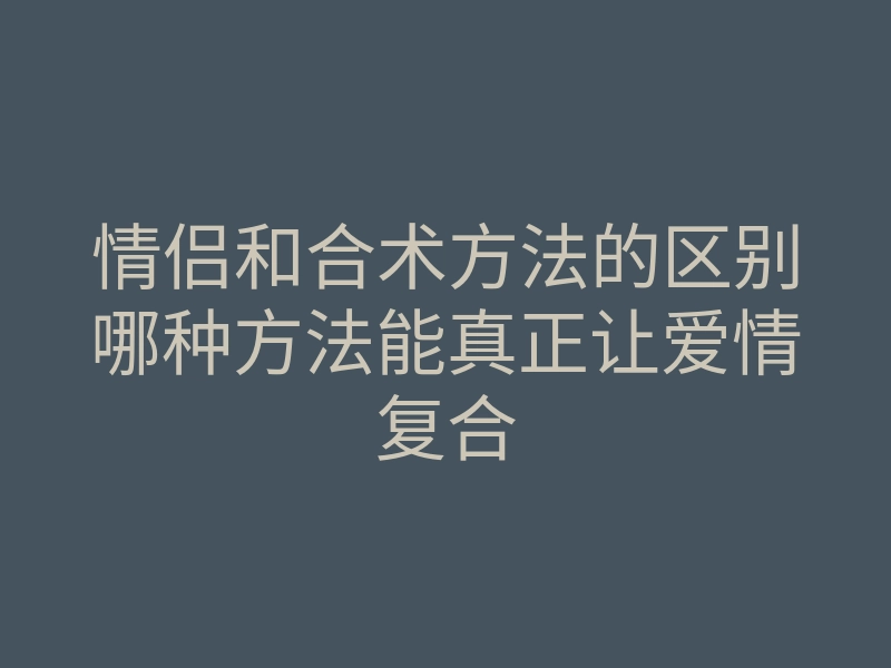 情侣和合术方法的区别哪种方法能真正让爱情复合