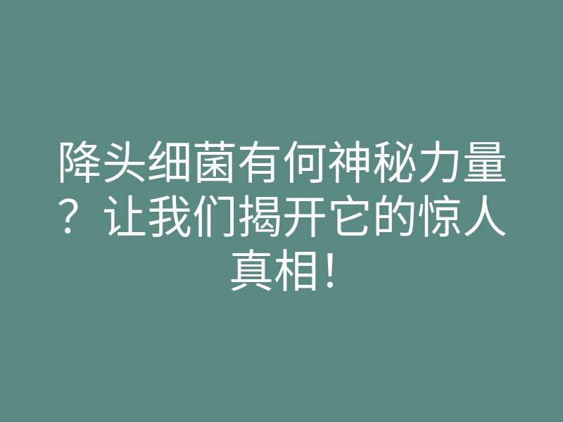 降头细菌有何神秘力量?让我们揭开它的惊人真相!