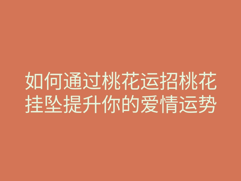 如何通过桃花运招桃花挂坠提升你的爱情运势