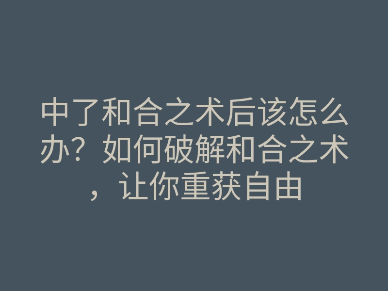 中了和合之术后该怎么办?如何破解和合之术,让你重获自由