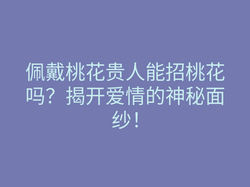 佩戴桃花贵人能招桃花吗?揭开爱情的神秘面纱!