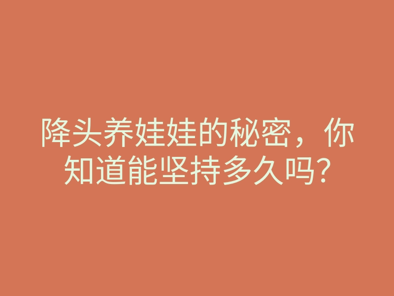 降头养娃娃的秘密，你知道能坚持多久吗？