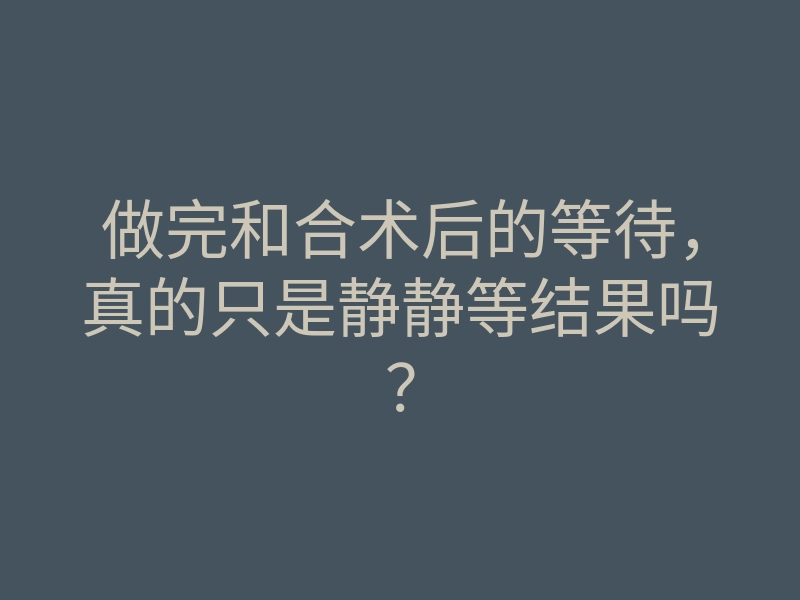 做完和合术后的等待,真的只是静静等结果吗?