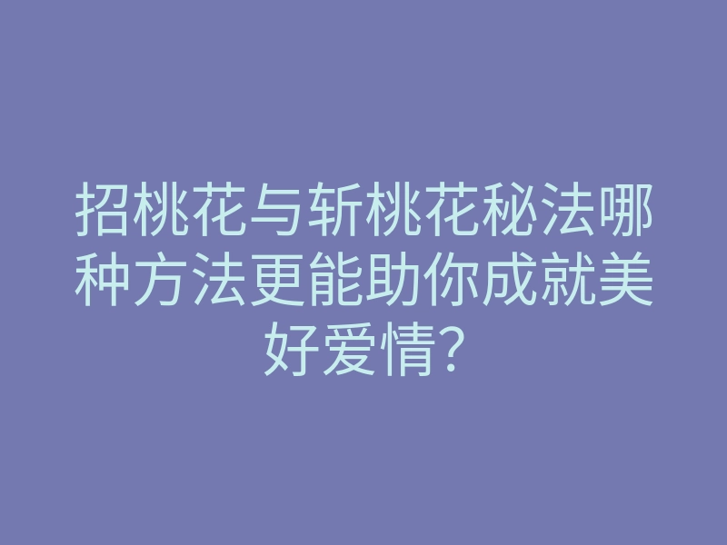 招桃花与斩桃花秘法哪种方法更能助你成就美好爱情?